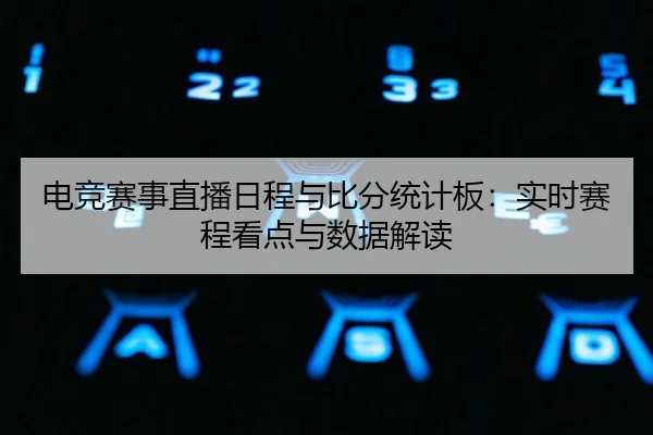 电竞赛事直播日程与比分统计板：实时赛程看点与数据解读